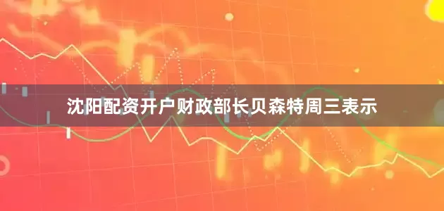 沈阳配资开户　　财政部长贝森特周三表示