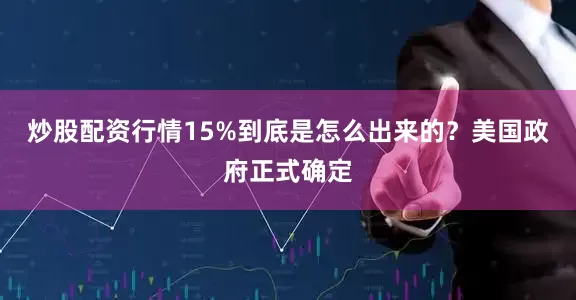 炒股配资行情15%到底是怎么出来的？美国政府正式确定