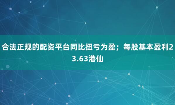 合法正规的配资平台同比扭亏为盈；每股基本盈利23.63港仙