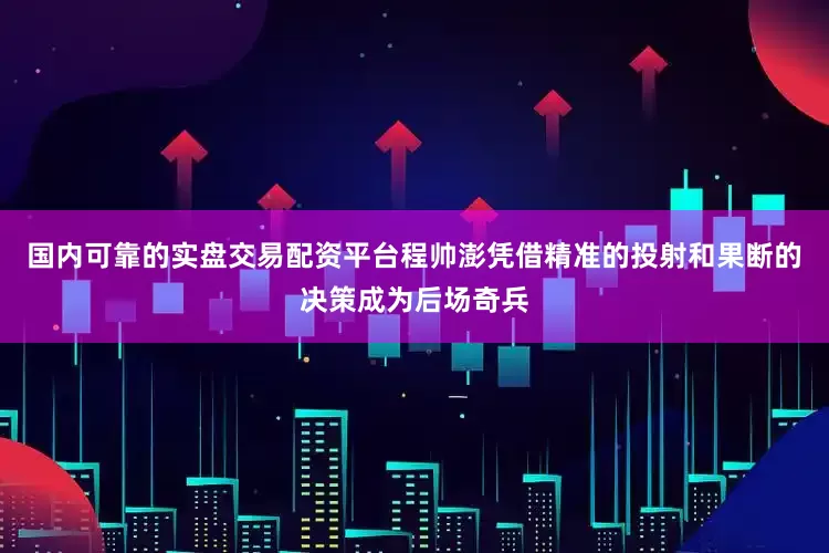 国内可靠的实盘交易配资平台程帅澎凭借精准的投射和果断的决策成为后场奇兵