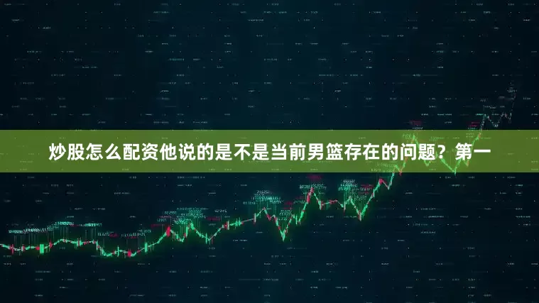 炒股怎么配资他说的是不是当前男篮存在的问题？第一