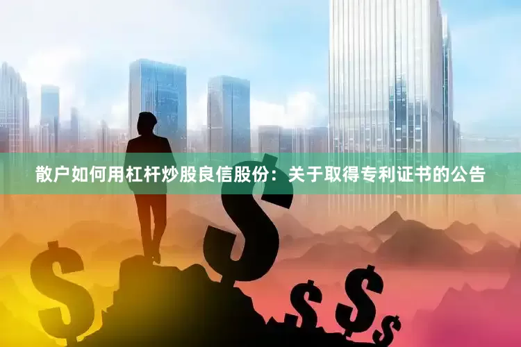 散户如何用杠杆炒股良信股份：关于取得专利证书的公告