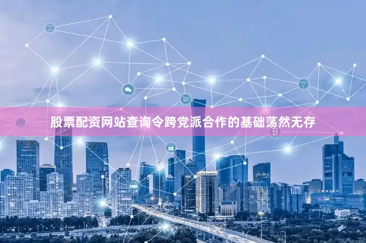 股票配资网站查询令跨党派合作的基础荡然无存