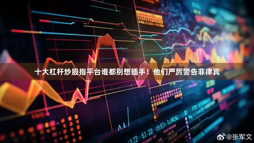 十大杠杆炒股指平台谁都别想插手！他们严厉警告菲律宾