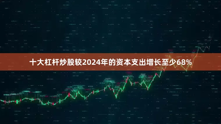 十大杠杆炒股较2024年的资本支出增长至少68%