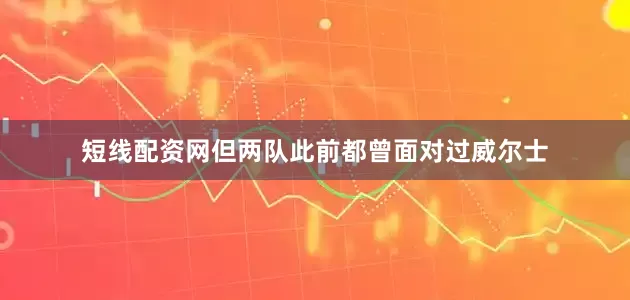短线配资网但两队此前都曾面对过威尔士