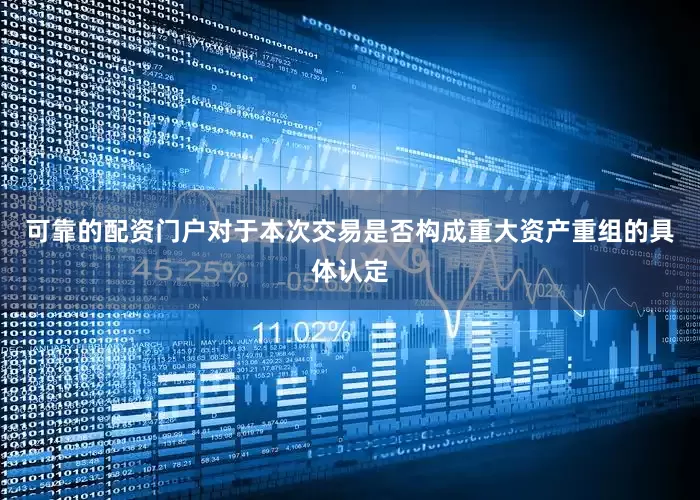 可靠的配资门户对于本次交易是否构成重大资产重组的具体认定