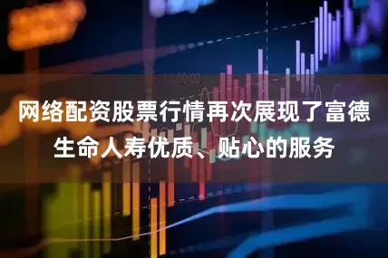 网络配资股票行情再次展现了富德生命人寿优质、贴心的服务