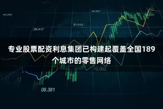 专业股票配资利息集团已构建起覆盖全国189个城市的零售网络
