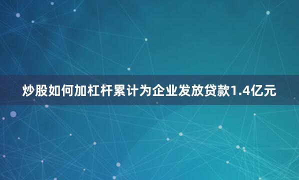 炒股如何加杠杆累计为企业发放贷款1.4亿元