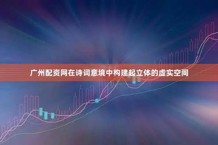 广州配资网在诗词意境中构建起立体的虚实空间
