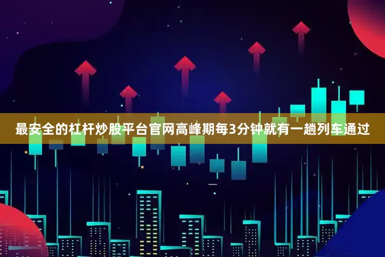 最安全的杠杆炒股平台官网高峰期每3分钟就有一趟列车通过