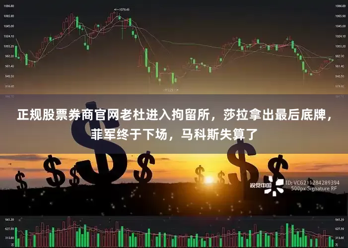正规股票券商官网老杜进入拘留所，莎拉拿出最后底牌，菲军终于下场，马科斯失算了
