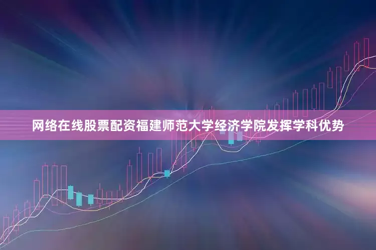 网络在线股票配资福建师范大学经济学院发挥学科优势