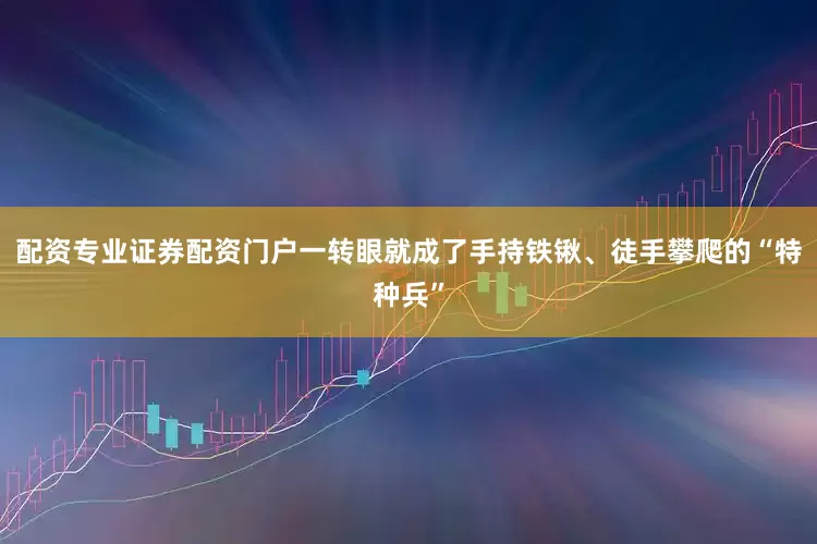 配资专业证券配资门户一转眼就成了手持铁锹、徒手攀爬的“特种兵”