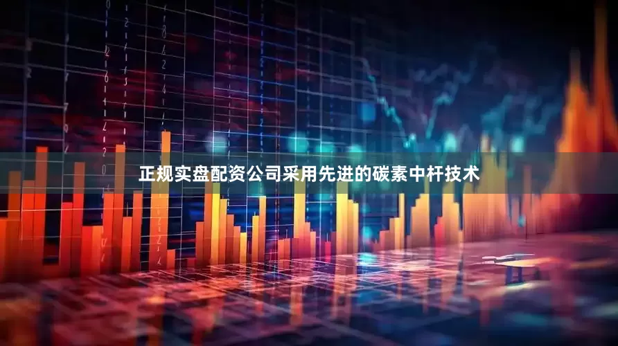正规实盘配资公司采用先进的碳素中杆技术