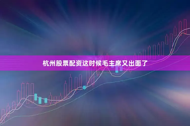 杭州股票配资这时候毛主席又出面了