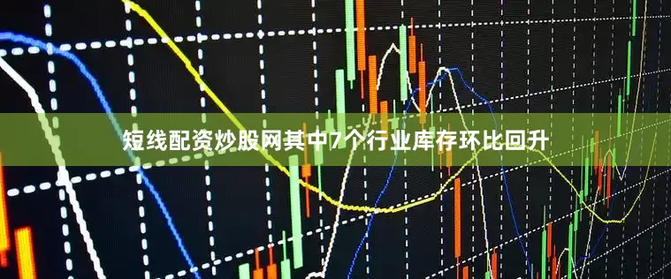短线配资炒股网其中7个行业库存环比回升