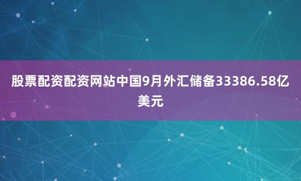 股票配资配资网站中国9月外汇储备33386.58亿美元