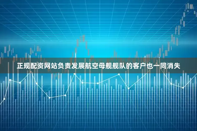 正规配资网站负责发展航空母舰舰队的客户也一同消失
