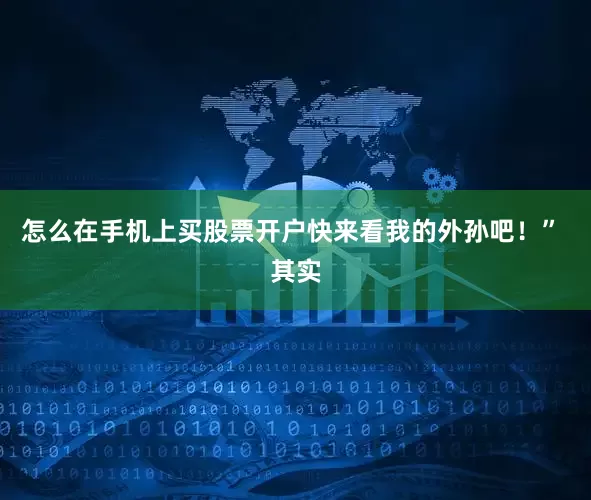 怎么在手机上买股票开户快来看我的外孙吧！” 其实