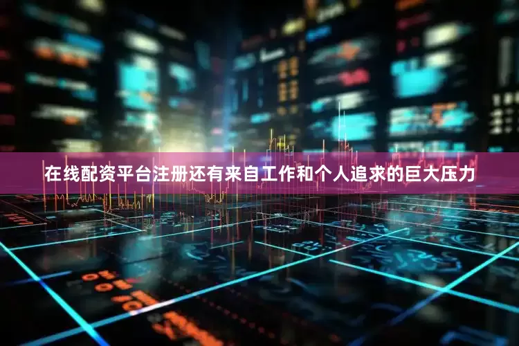 在线配资平台注册还有来自工作和个人追求的巨大压力