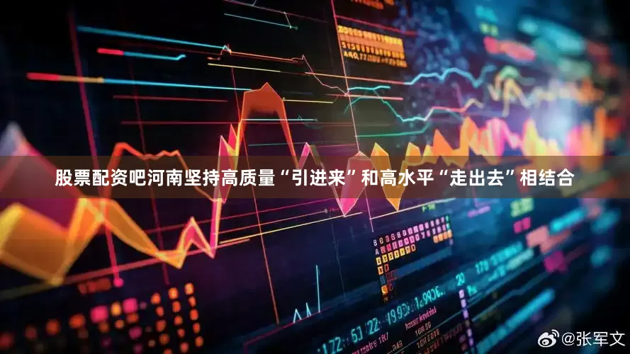 股票配资吧河南坚持高质量“引进来”和高水平“走出去”相结合