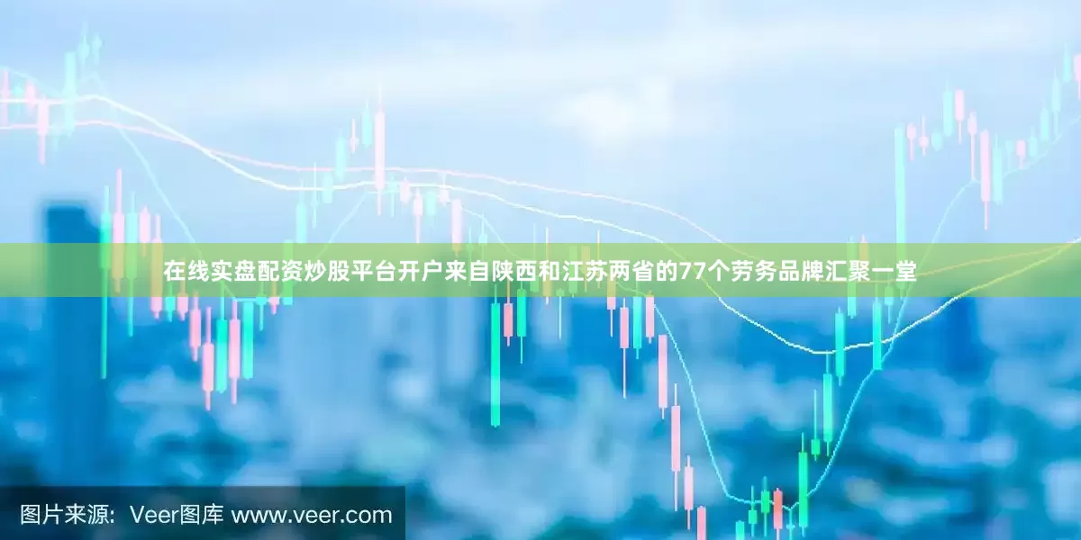 在线实盘配资炒股平台开户来自陕西和江苏两省的77个劳务品牌汇聚一堂