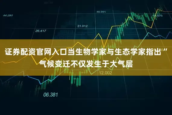 证券配资官网入口当生物学家与生态学家指出“气候变迁不仅发生于大气层