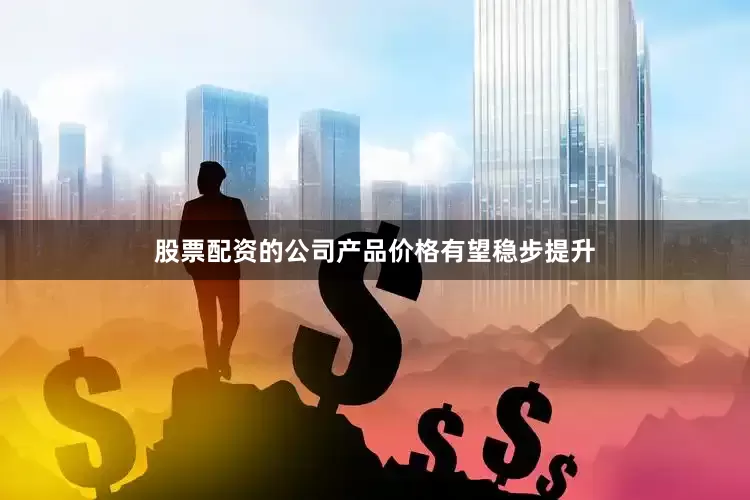 股票配资的公司产品价格有望稳步提升