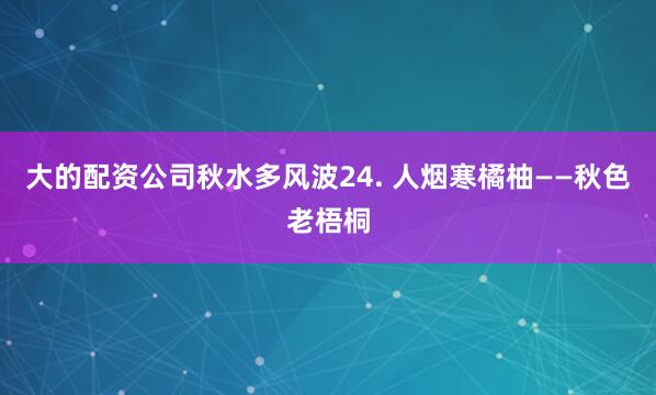 大的配资公司秋水多风波24. 人烟寒橘柚——秋色老梧桐